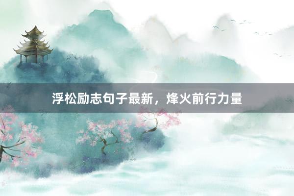 浮松励志句子最新，烽火前行力量