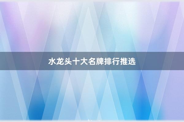 水龙头十大名牌排行推选