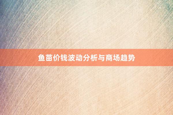 鱼苗价钱波动分析与商场趋势