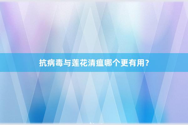 抗病毒与莲花清瘟哪个更有用？