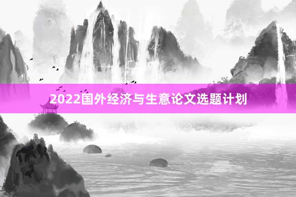 2022国外经济与生意论文选题计划