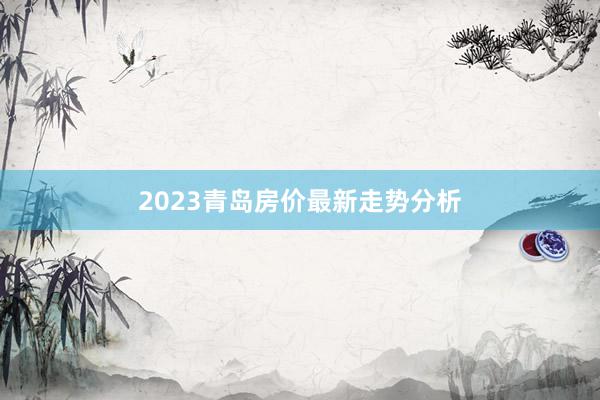 2023青岛房价最新走势分析